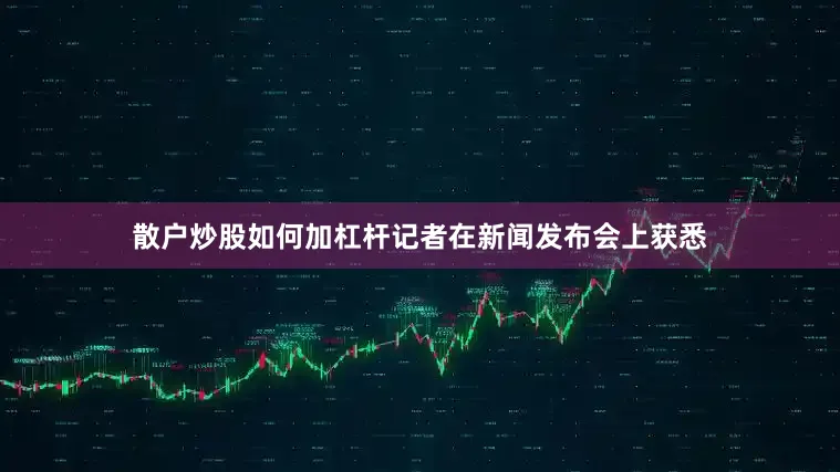 散户炒股如何加杠杆记者在新闻发布会上获悉
