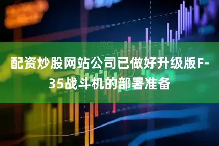 配资炒股网站公司已做好升级版F-35战斗机的部署准备