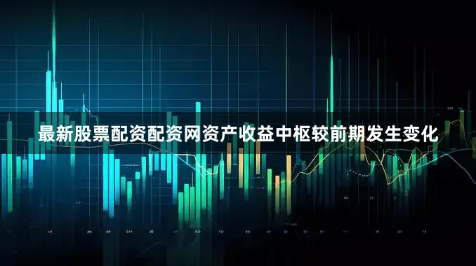 最新股票配资配资网资产收益中枢较前期发生变化