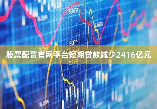 股票配资官网平台短期贷款减少2416亿元