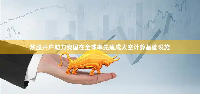 炒股开户助力我国在全球率先建成太空计算基础设施