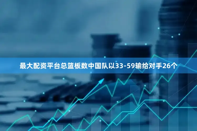 最大配资平台总篮板数中国队以33-59输给对手26个