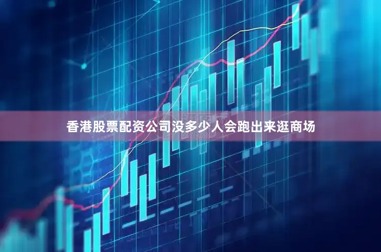 香港股票配资公司没多少人会跑出来逛商场