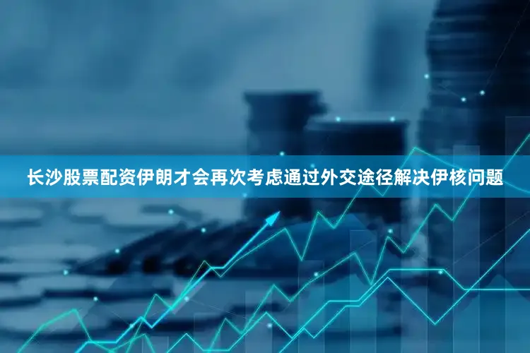 长沙股票配资伊朗才会再次考虑通过外交途径解决伊核问题