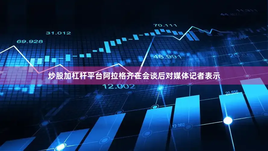 炒股加杠杆平台阿拉格齐在会谈后对媒体记者表示