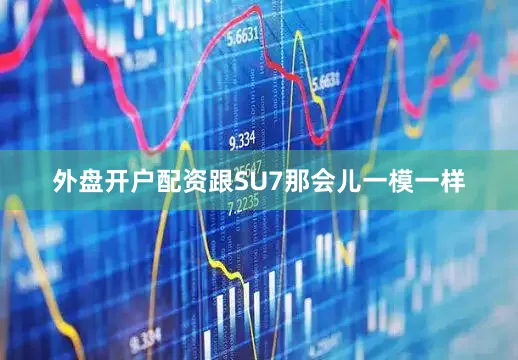 外盘开户配资跟SU7那会儿一模一样