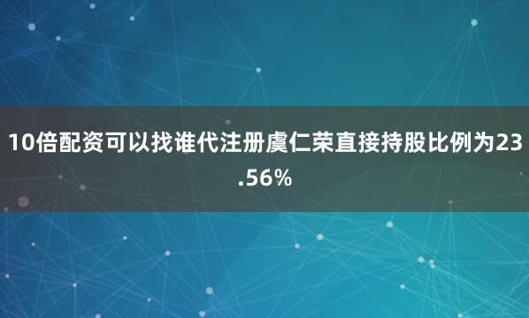 10倍配资可以找谁代注册虞仁荣直接持股比例为23.56%