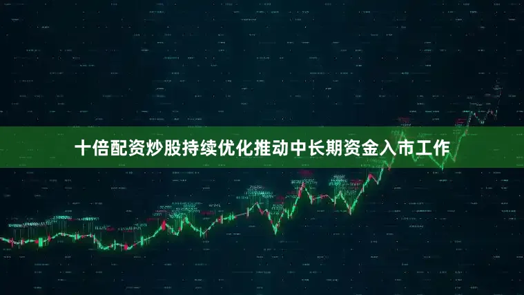 十倍配资炒股持续优化推动中长期资金入市工作