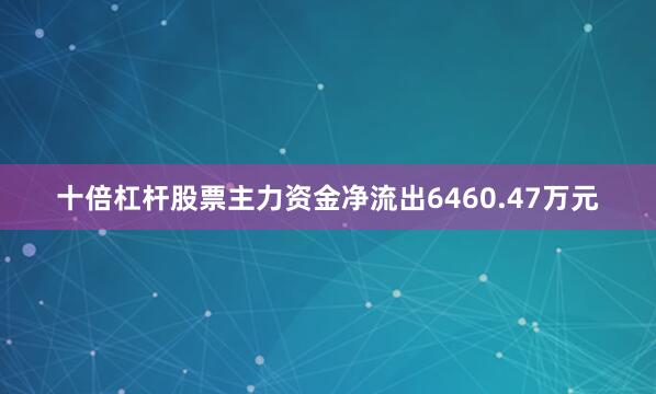 十倍杠杆股票主力资金净流出6460.47万元