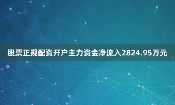 股票正规配资开户主力资金净流入2824.95万元