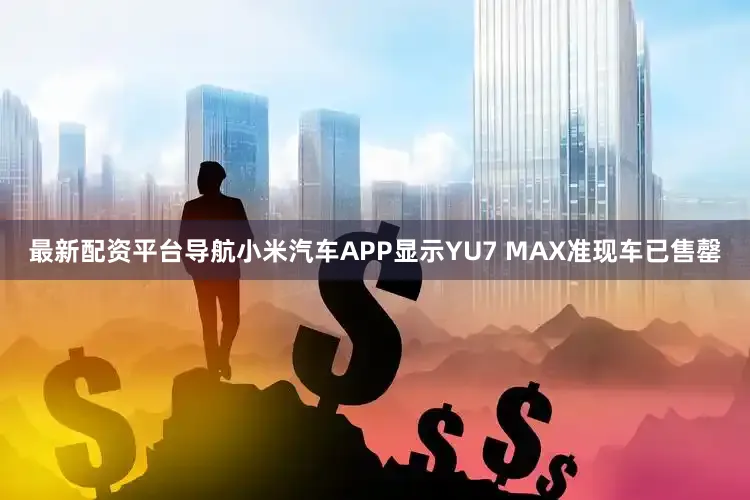 最新配资平台导航小米汽车APP显示YU7 MAX准现车已售罄