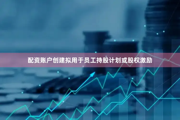 配资账户创建拟用于员工持股计划或股权激励