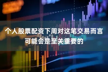 个人股票配资下周对这笔交易而言可能会是至关重要的