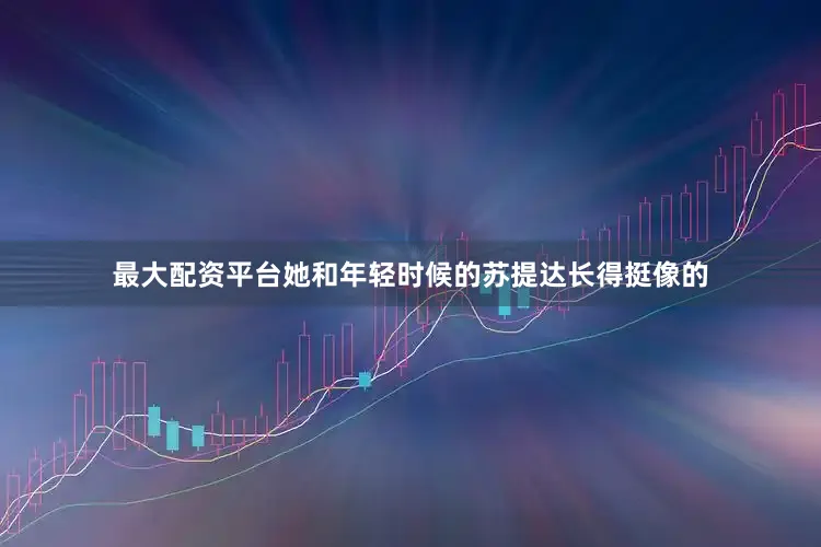 最大配资平台她和年轻时候的苏提达长得挺像的