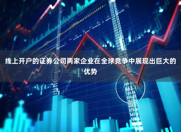 线上开户的证券公司两家企业在全球竞争中展现出巨大的优势