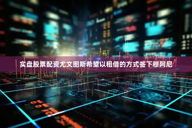 实盘股票配资尤文图斯希望以租借的方式签下穆阿尼