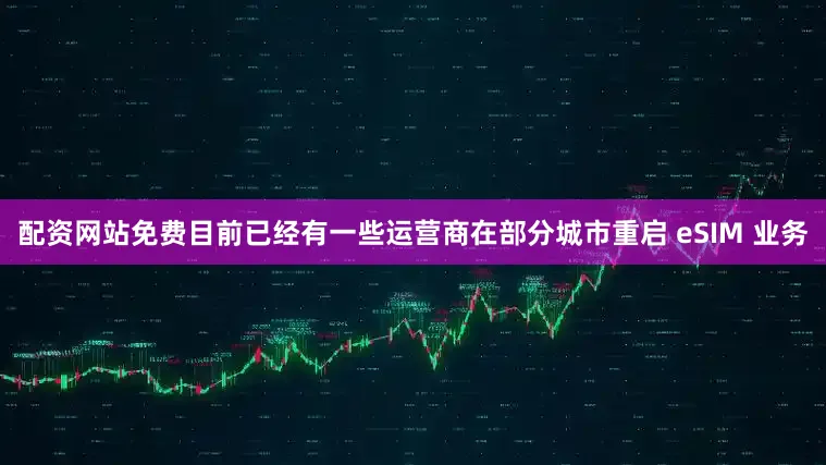 配资网站免费目前已经有一些运营商在部分城市重启 eSIM 业务