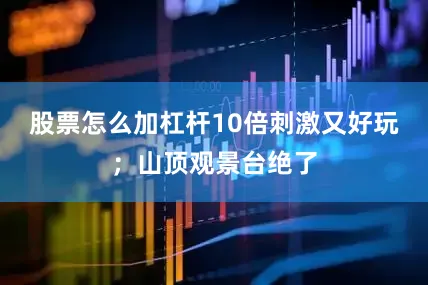 股票怎么加杠杆10倍刺激又好玩；山顶观景台绝了