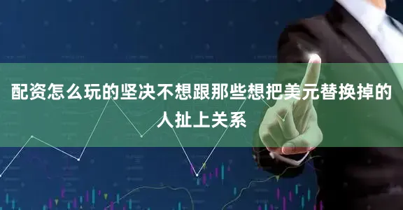 配资怎么玩的坚决不想跟那些想把美元替换掉的人扯上关系