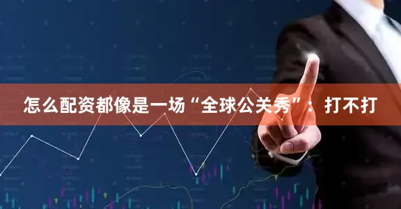 怎么配资都像是一场“全球公关秀”：打不打