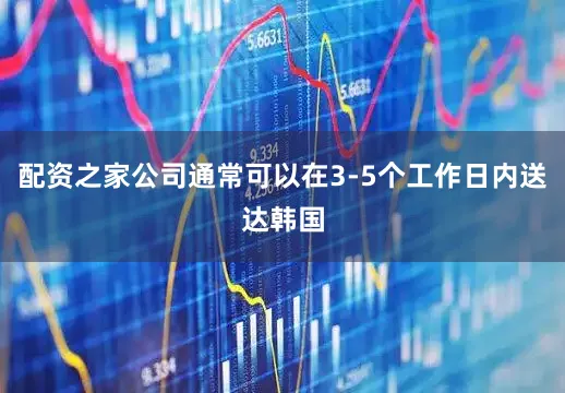 配资之家公司通常可以在3-5个工作日内送达韩国