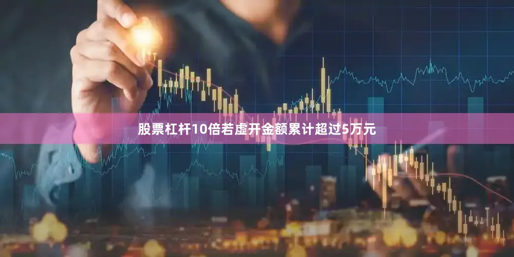 股票杠杆10倍若虚开金额累计超过5万元