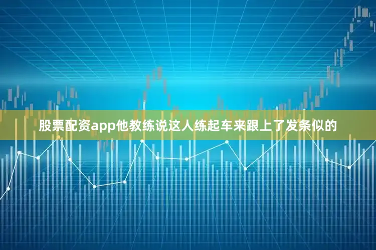 股票配资app他教练说这人练起车来跟上了发条似的