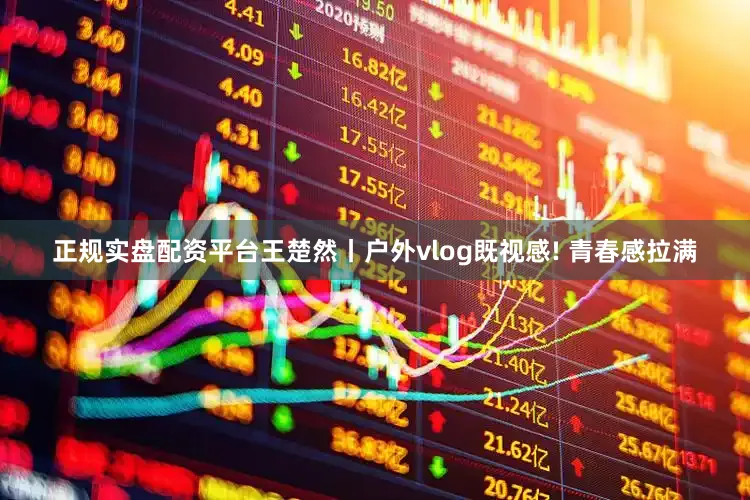 正规实盘配资平台王楚然丨户外vlog既视感! 青春感拉满