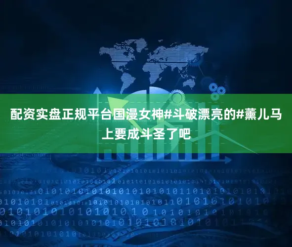 配资实盘正规平台国漫女神#斗破漂亮的#薰儿马上要成斗圣了吧