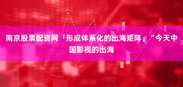 南京股票配资网「形成体系化的出海矩阵」“今天中国影视的出海