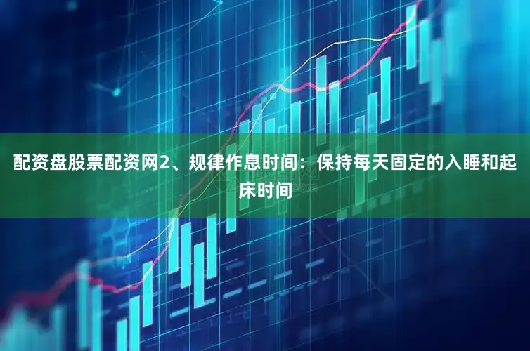 配资盘股票配资网2、规律作息时间：保持每天固定的入睡和起床时间
