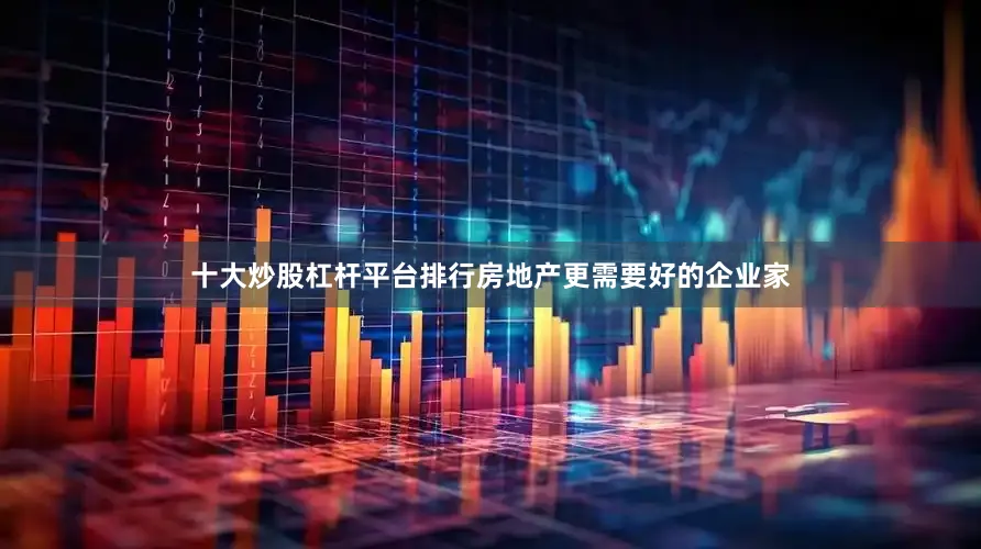 十大炒股杠杆平台排行房地产更需要好的企业家