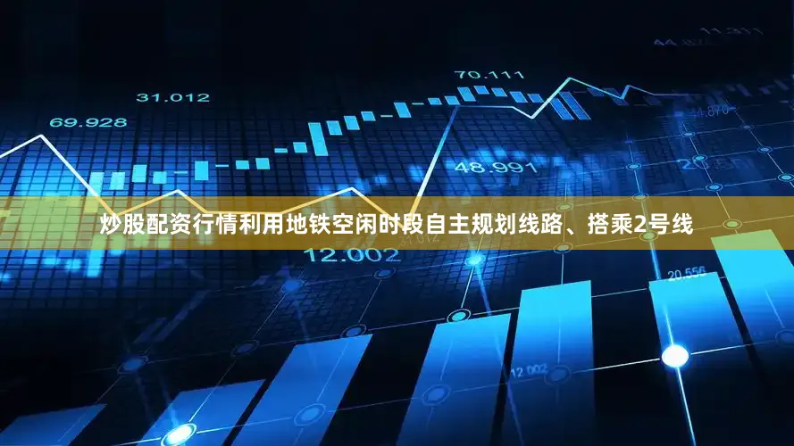 炒股配资行情利用地铁空闲时段自主规划线路、搭乘2号线