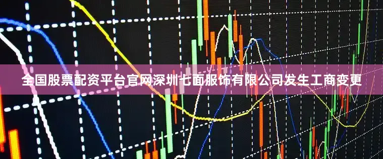 全国股票配资平台官网深圳七面服饰有限公司发生工商变更