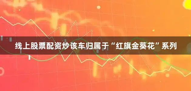 线上股票配资炒该车归属于“红旗金葵花”系列