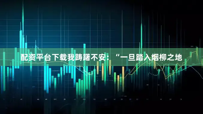 配资平台下载我踌躇不安：“一旦踏入烟柳之地
