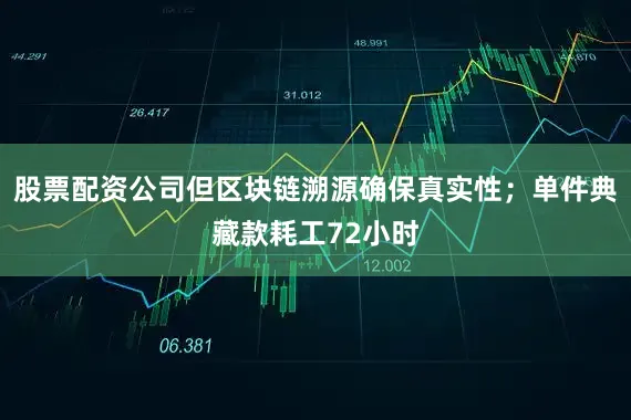 股票配资公司但区块链溯源确保真实性；单件典藏款耗工72小时