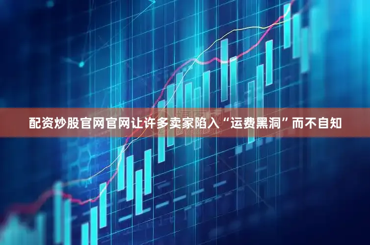 配资炒股官网官网让许多卖家陷入“运费黑洞”而不自知