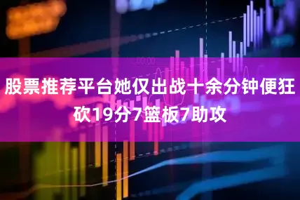 股票推荐平台她仅出战十余分钟便狂砍19分7篮板7助攻