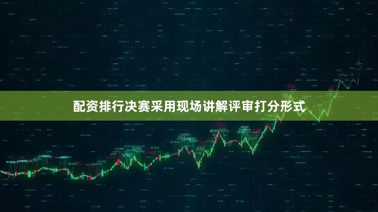 配资排行决赛采用现场讲解评审打分形式
