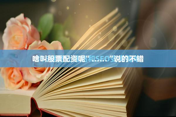 啥叫股票配资呢”......“说的不错