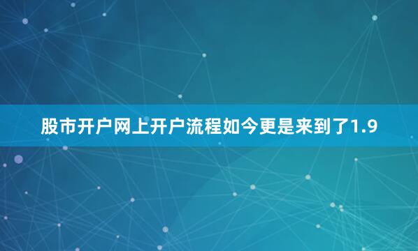 股市开户网上开户流程如今更是来到了1.9