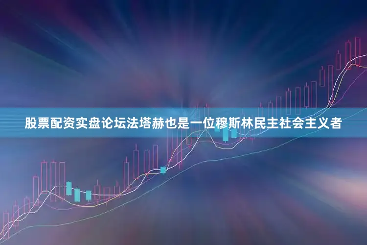 股票配资实盘论坛法塔赫也是一位穆斯林民主社会主义者