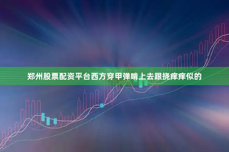 郑州股票配资平台西方穿甲弹啃上去跟挠痒痒似的