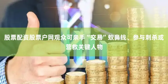 股票配资股票户网观众可亲手“交易”蚁鼻钱、参与刺杀或营救关键人物