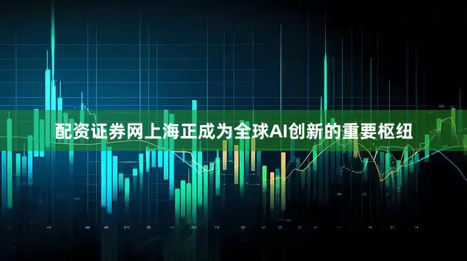 配资证券网上海正成为全球AI创新的重要枢纽