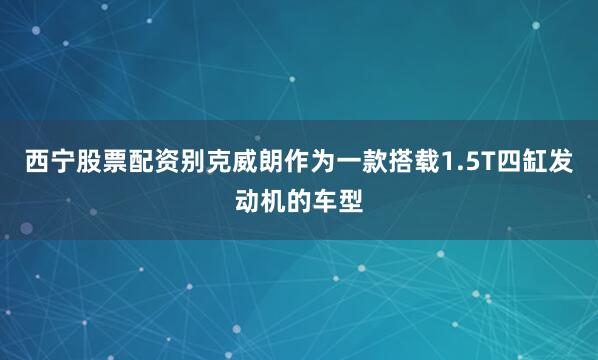 西宁股票配资别克威朗作为一款搭载1.5T四缸发动机的车型