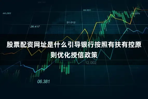 股票配资网址是什么引导银行按照有扶有控原则优化授信政策