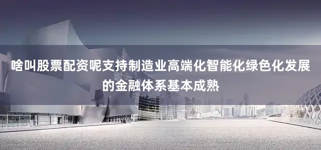 啥叫股票配资呢支持制造业高端化智能化绿色化发展的金融体系基本成熟