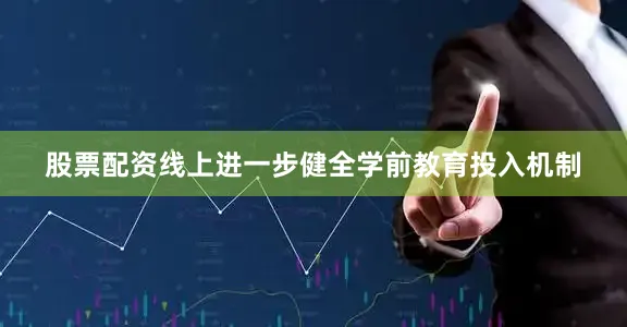 股票配资线上进一步健全学前教育投入机制